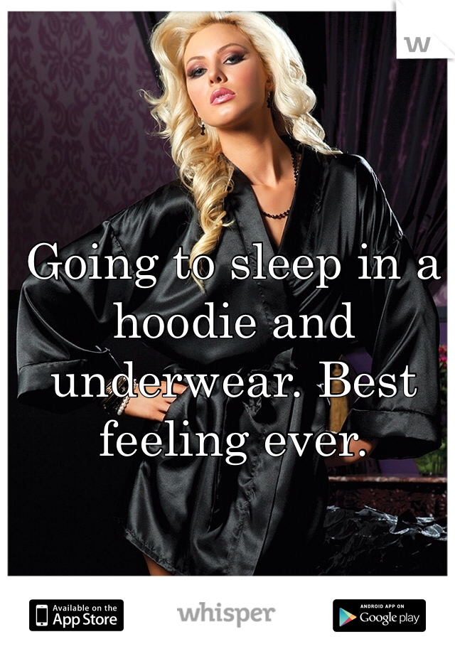 Going to sleep in a hoodie and underwear. Best feeling ever.