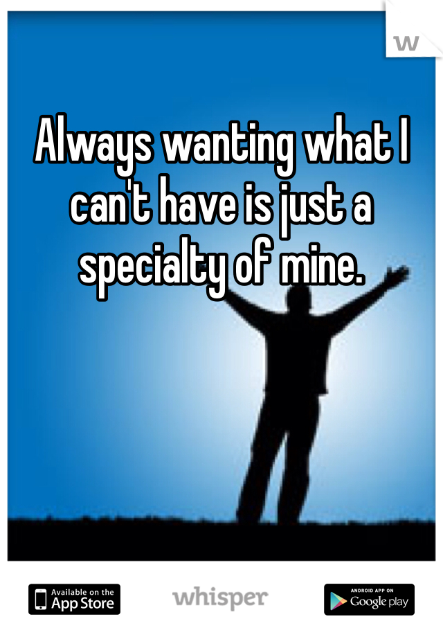 Always wanting what I can't have is just a specialty of mine. 