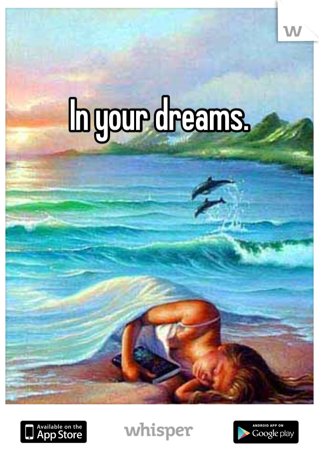 In your dreams.