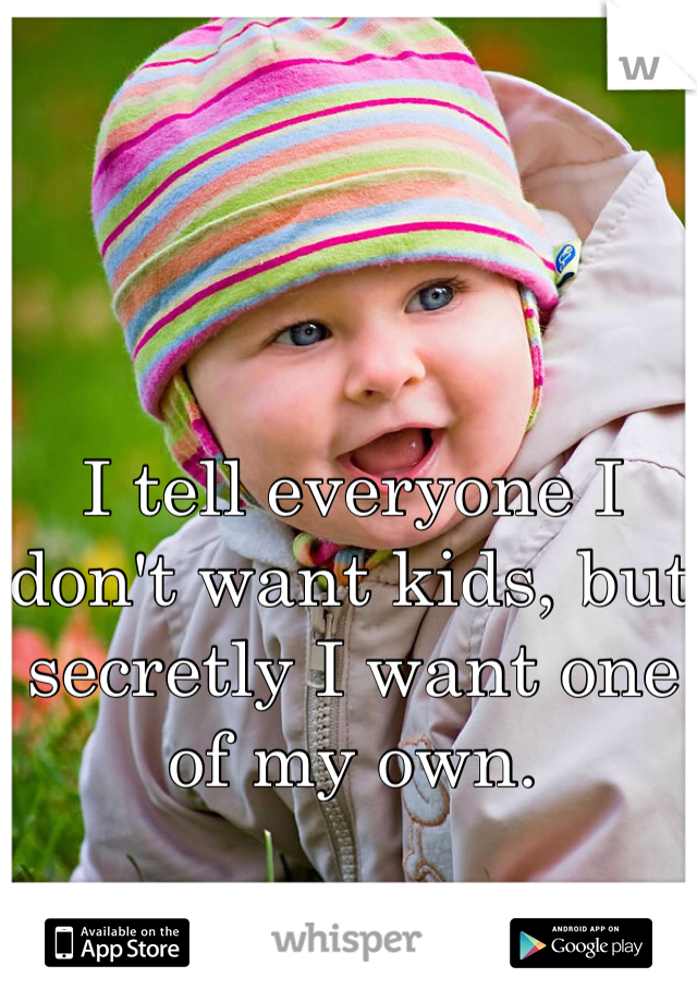 I tell everyone I don't want kids, but secretly I want one of my own. 