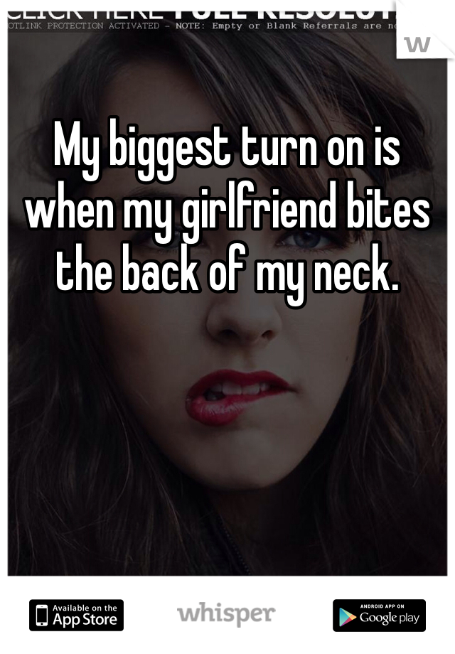 My biggest turn on is when my girlfriend bites the back of my neck. 