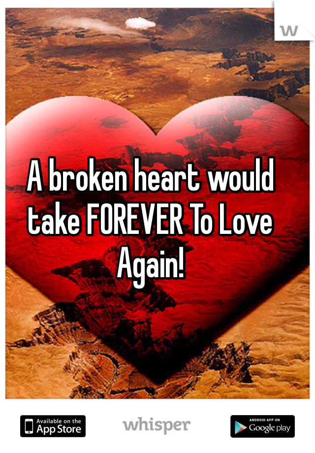 A broken heart would take FOREVER To Love Again! 
