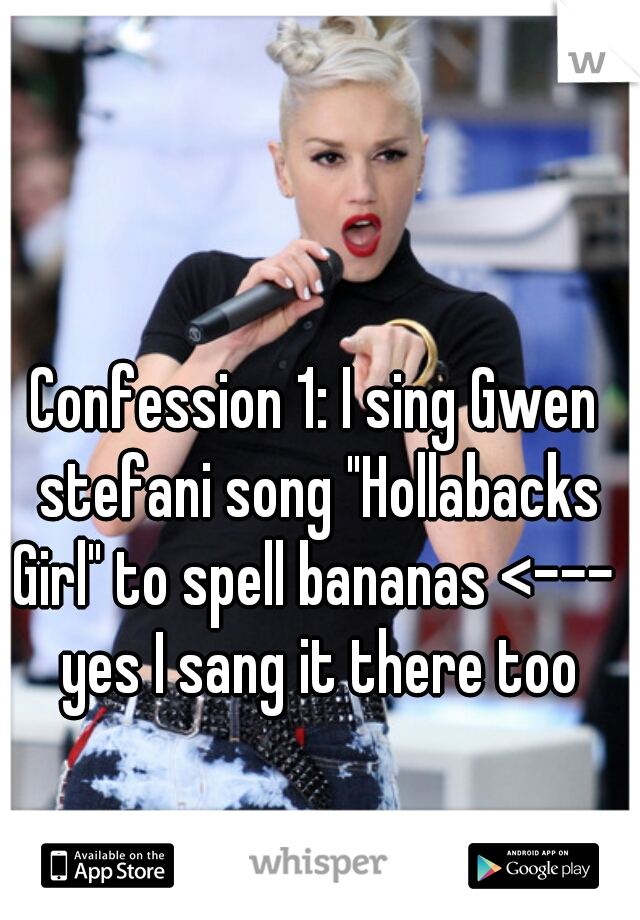 Confession 1: I sing Gwen stefani song "Hollabacks Girl" to spell bananas <---  yes I sang it there too