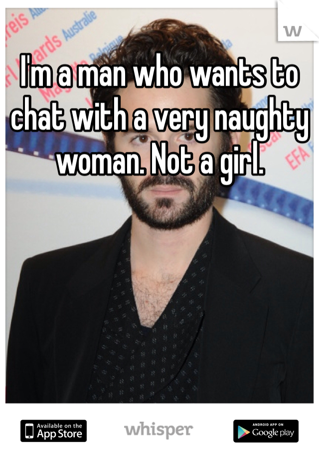I'm a man who wants to chat with a very naughty woman. Not a girl. 