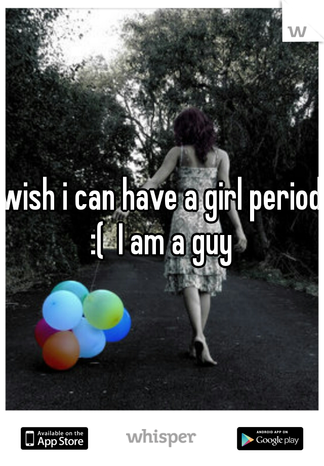wish i can have a girl period :(  I am a guy 