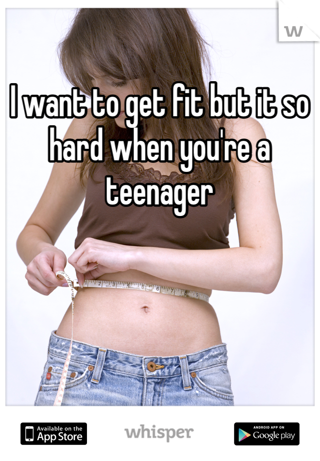 I want to get fit but it so hard when you're a teenager 

