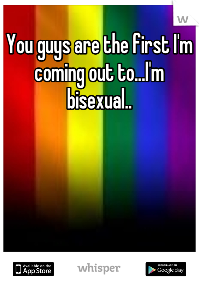 You guys are the first I'm coming out to...I'm bisexual..