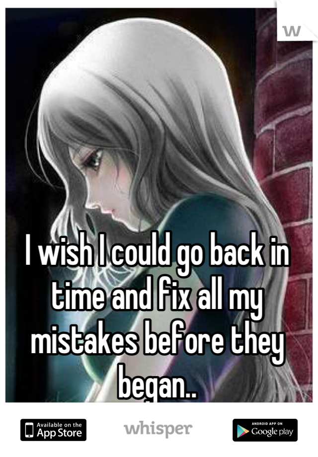 I wish I could go back in time and fix all my mistakes before they began..
