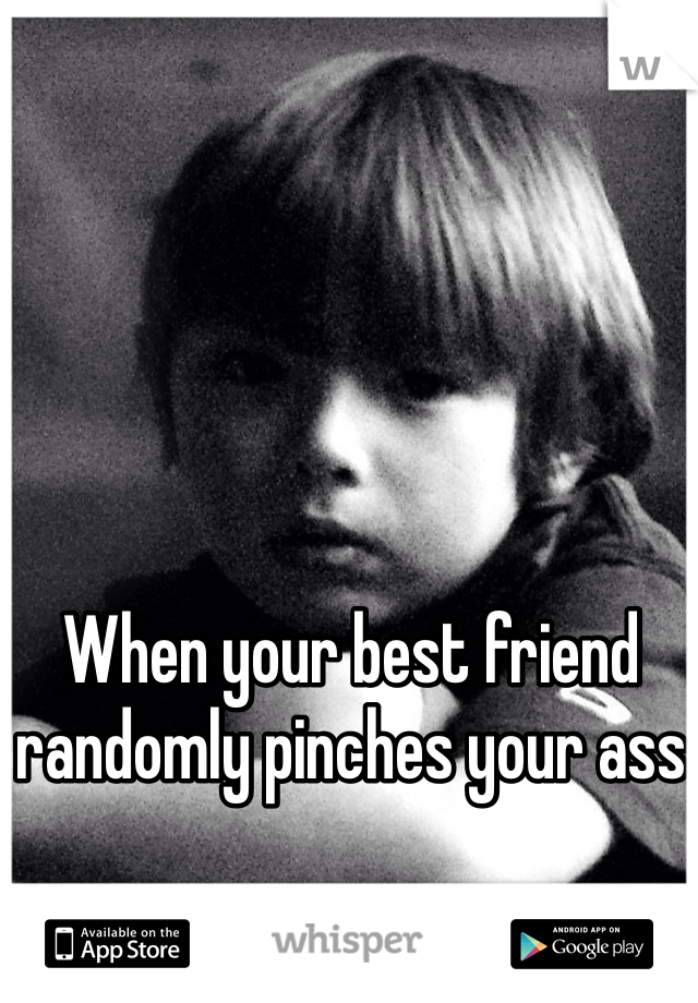 When your best friend randomly pinches your ass