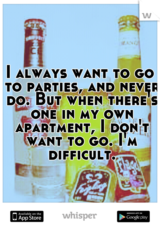 I always want to go to parties, and never do. But when there's one in my own apartment, I don't want to go. I'm difficult.
