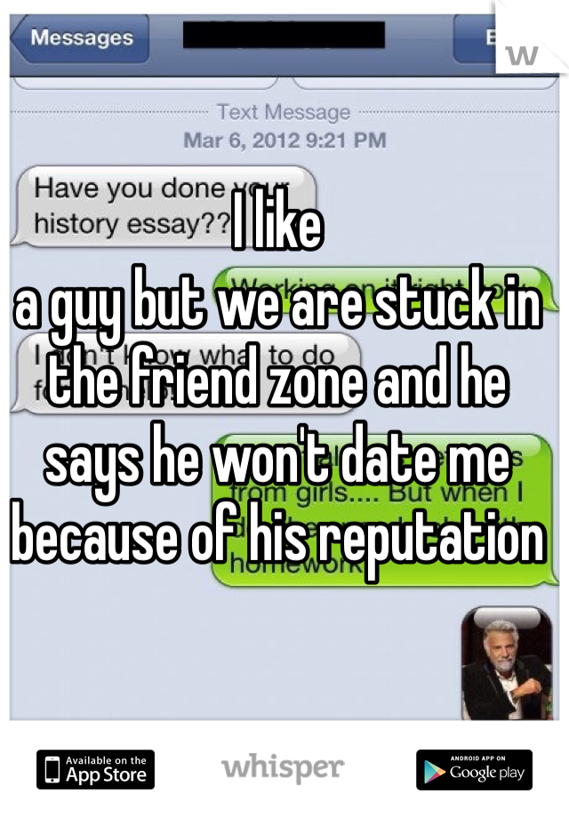 I like 
a guy but we are stuck in the friend zone and he says he won't date me because of his reputation