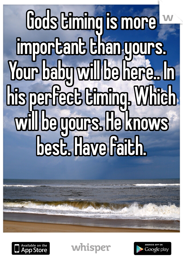 Gods timing is more important than yours. Your baby will be here.. In his perfect timing. Which will be yours. He knows best. Have faith. 