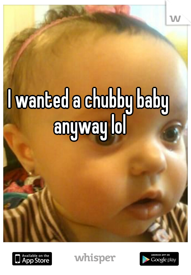 I wanted a chubby baby anyway lol