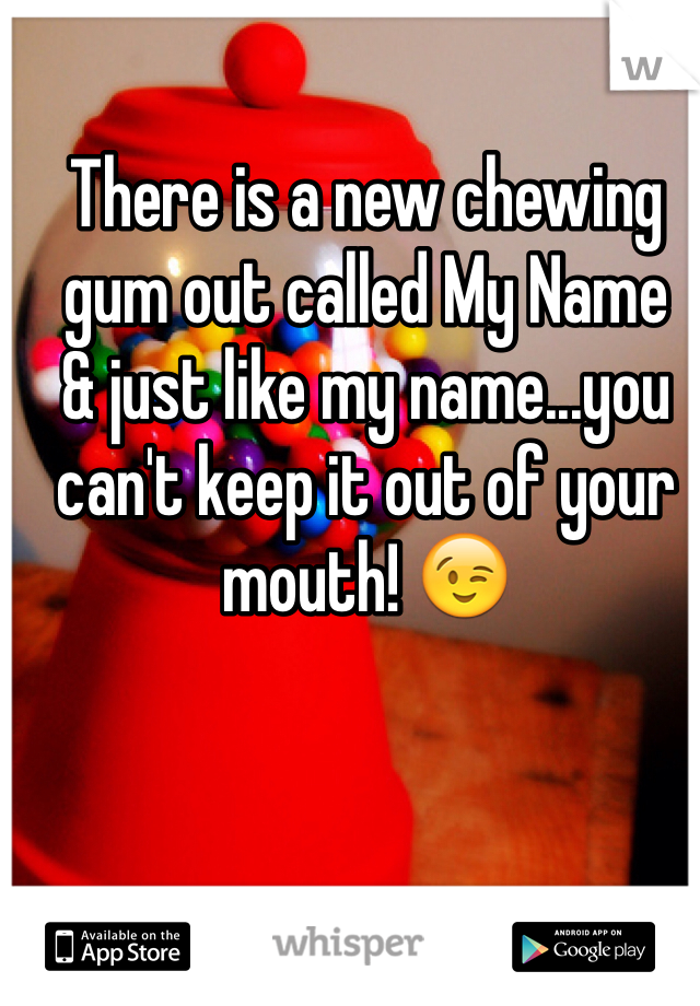 There is a new chewing gum out called My Name
& just like my name...you can't keep it out of your mouth! 😉