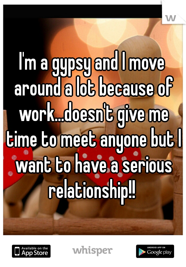 I'm a gypsy and I move around a lot because of work...doesn't give me time to meet anyone but I want to have a serious relationship!! 