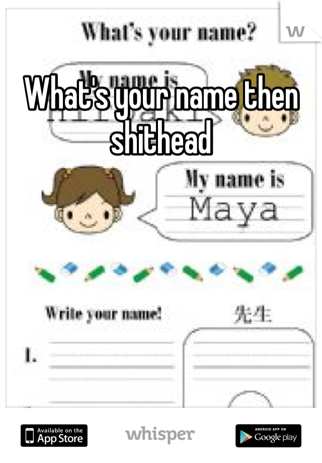 What's your name then shithead
