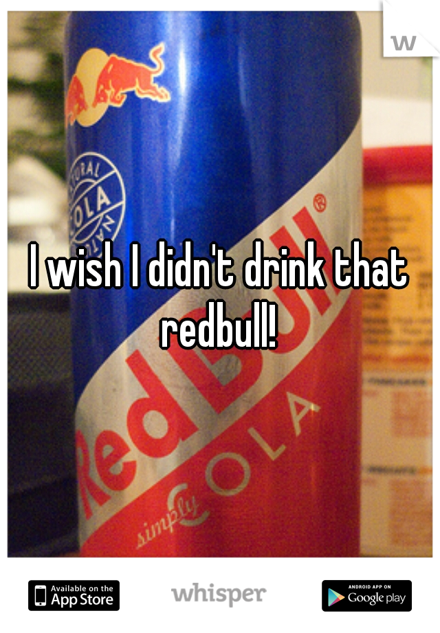 I wish I didn't drink that redbull! 