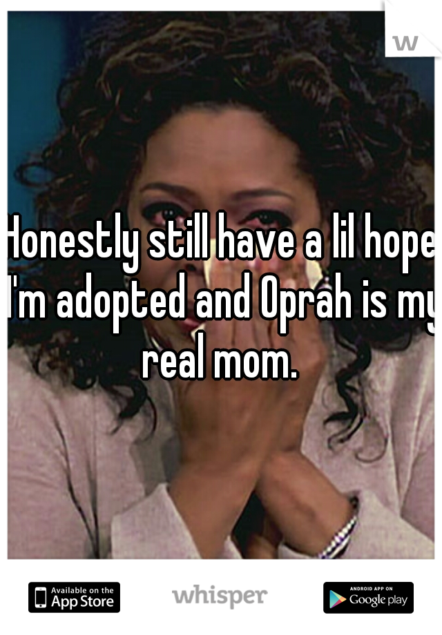 Honestly still have a lil hope I'm adopted and Oprah is my real mom. 