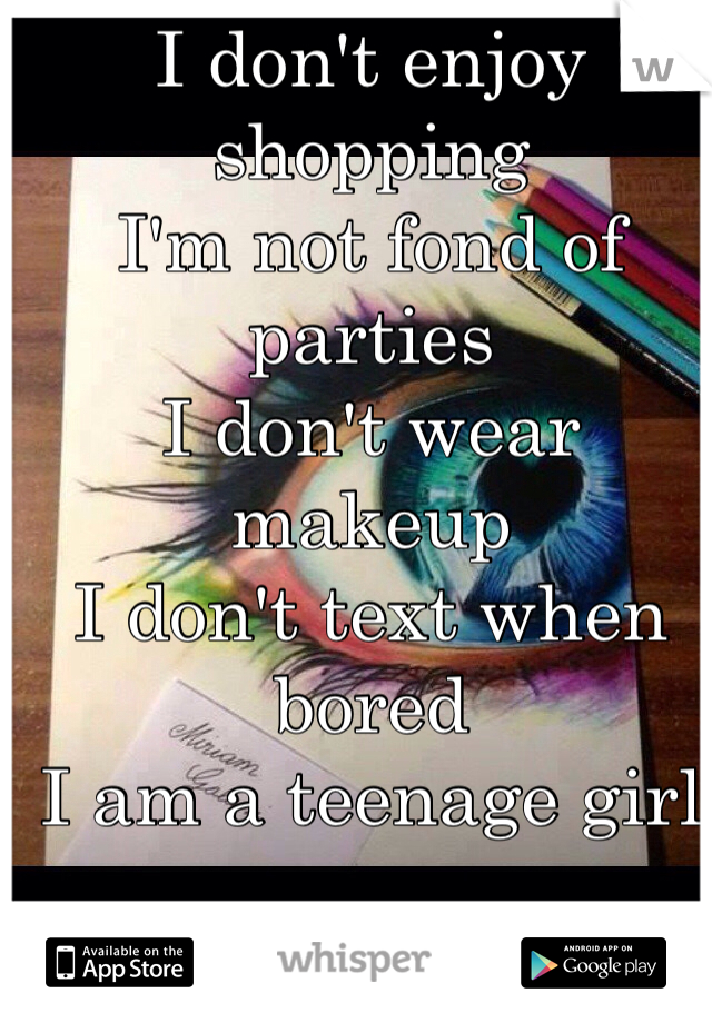 I don't enjoy shopping
I'm not fond of parties
I don't wear makeup
I don't text when bored
I am a teenage girl