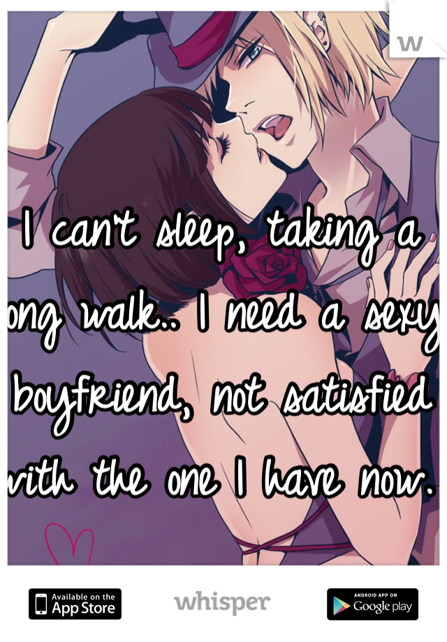 I can't sleep, taking a long walk.. I need a sexy boyfriend, not satisfied with the one I have now. 