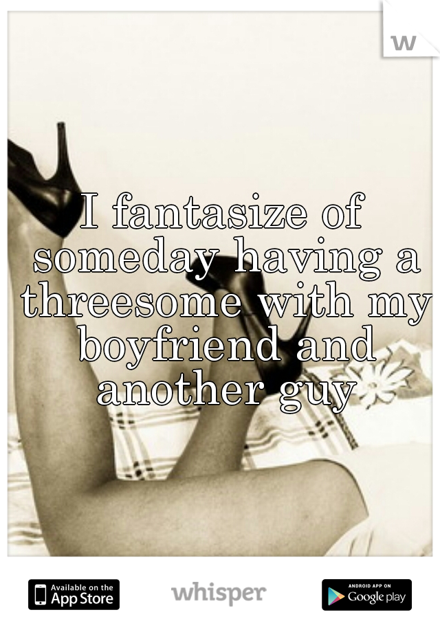 I fantasize of someday having a threesome with my boyfriend and another guy