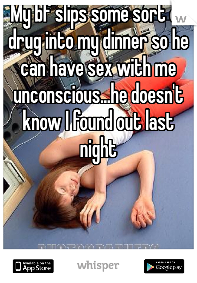 My bf slips some sort of drug into my dinner so he can have sex with me unconscious...he doesn't know I found out last night