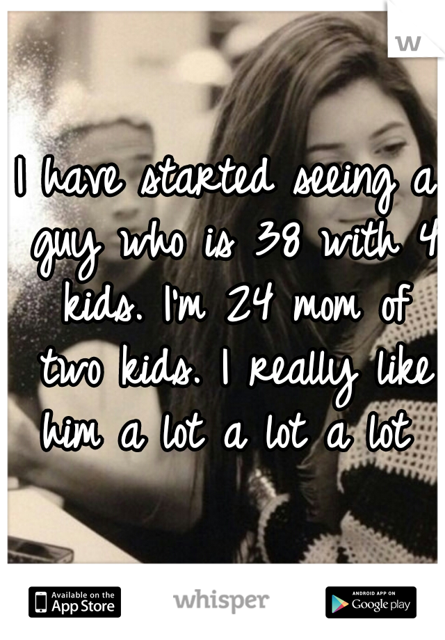 I have started seeing a guy who is 38 with 4 kids. I'm 24 mom of two kids. I really like him a lot a lot a lot 