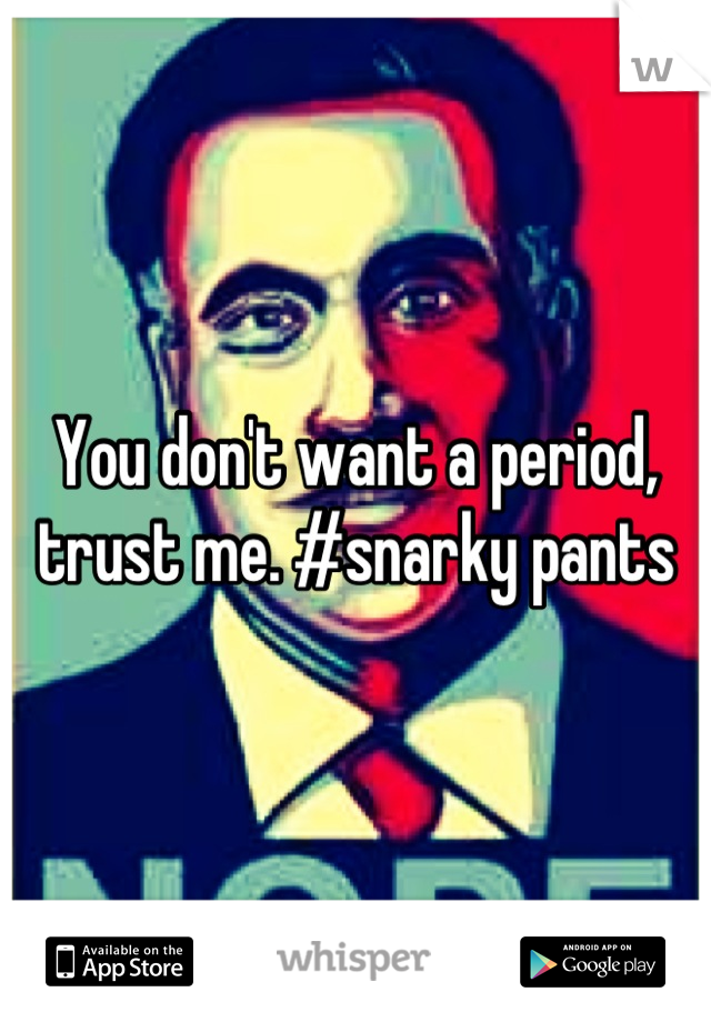 You don't want a period, trust me. #snarky pants
