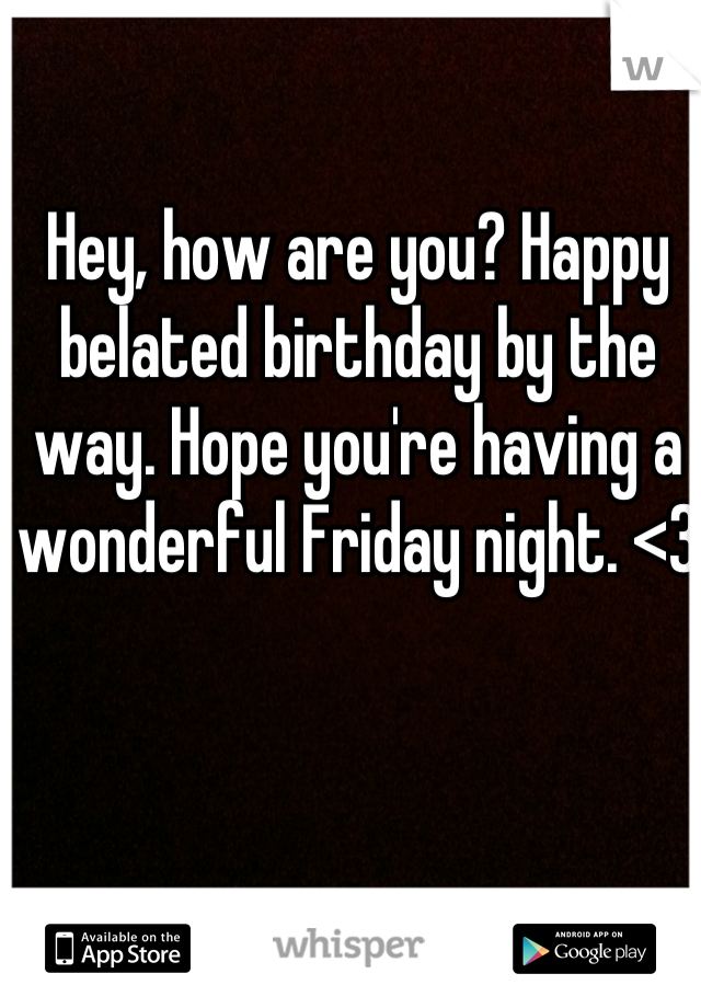 Hey, how are you? Happy belated birthday by the way. Hope you're having a wonderful Friday night. <3