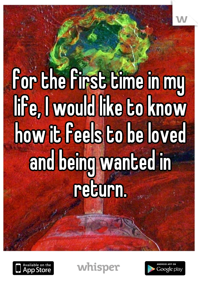 for the first time in my life, I would like to know how it feels to be loved and being wanted in return.