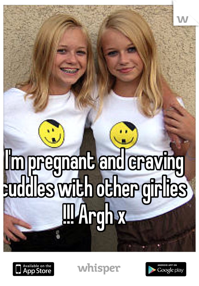 I'm pregnant and craving cuddles with other girlies !!! Argh x
