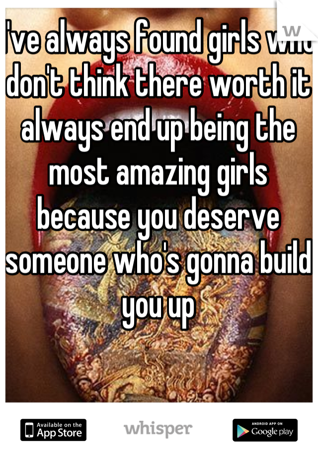 I've always found girls who don't think there worth it always end up being the most amazing girls because you deserve someone who's gonna build you up