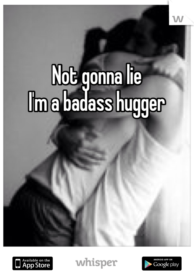 Not gonna lie
I'm a badass hugger