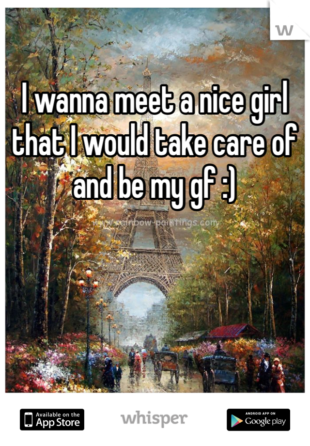 I wanna meet a nice girl that I would take care of and be my gf :) 