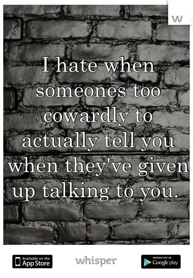 I hate when someones too cowardly to actually tell you when they've given up talking to you. 