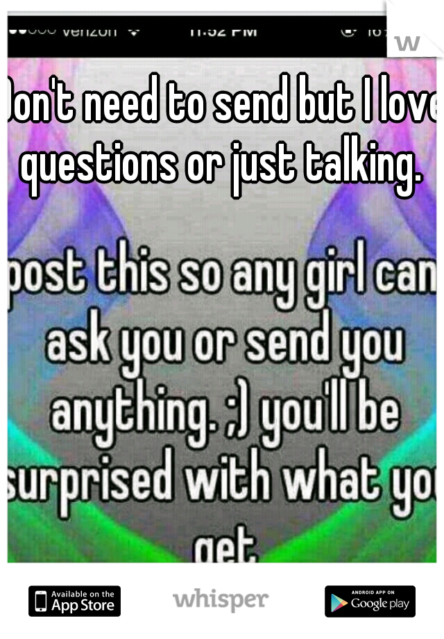 Don't need to send but I love questions or just talking. 
