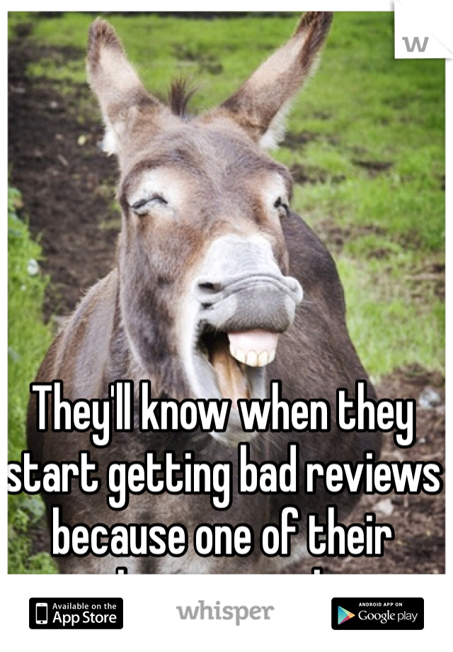 They'll know when they start getting bad reviews because one of their workers is a jackass. 