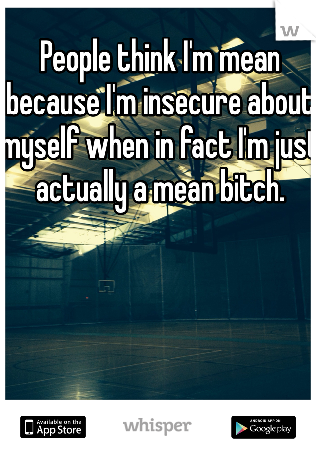 People think I'm mean because I'm insecure about myself when in fact I'm just actually a mean bitch.