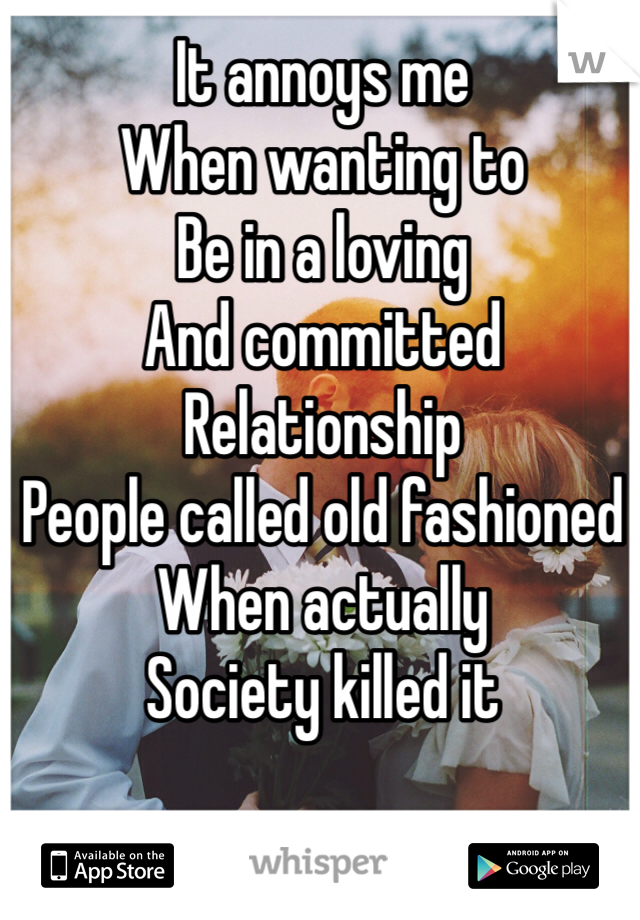 It annoys me 
When wanting to
Be in a loving 
And committed
Relationship 
People called old fashioned
When actually 
Society killed it 