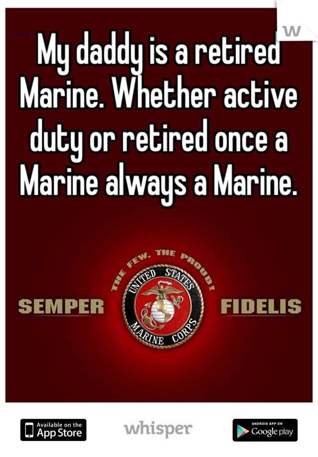 My daddy is a retired Marine. Whether active duty or retired once a Marine always a Marine.