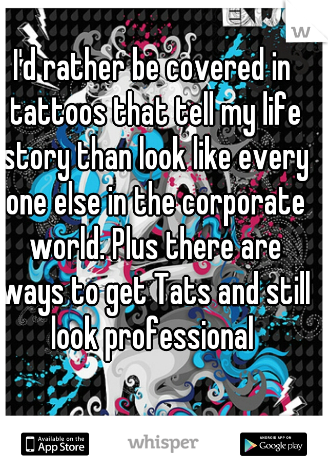 I'd rather be covered in tattoos that tell my life story than look like every one else in the corporate world. Plus there are ways to get Tats and still look professional 