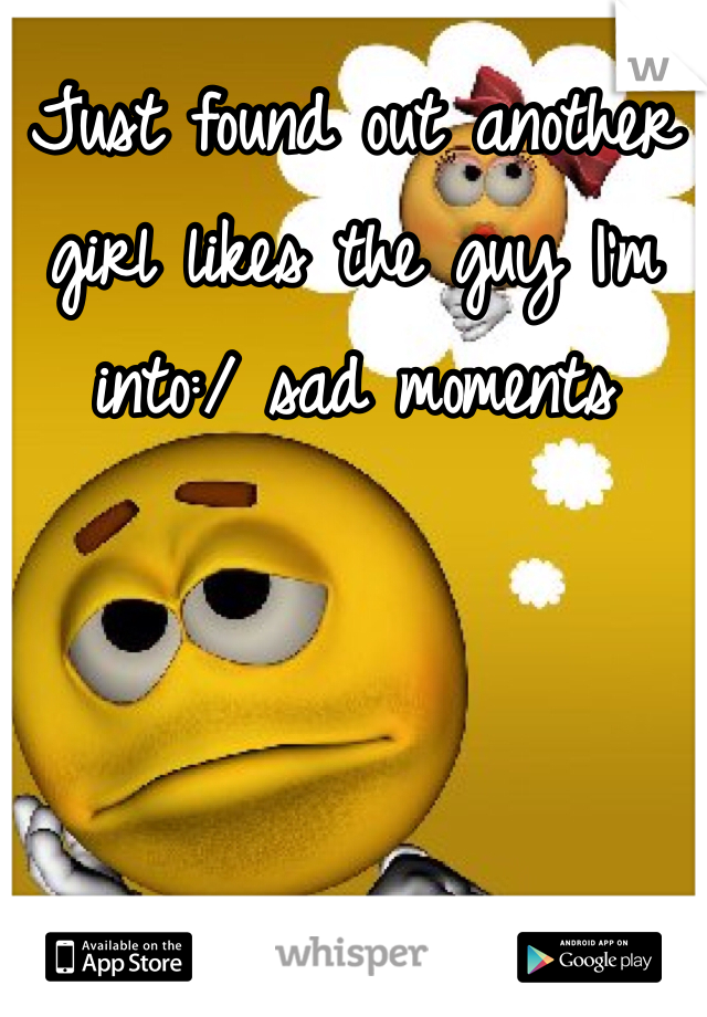 Just found out another girl likes the guy I'm into:/ sad moments