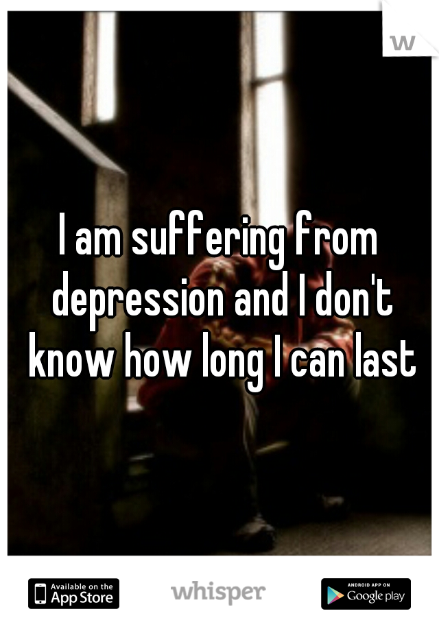 I am suffering from depression and I don't know how long I can last