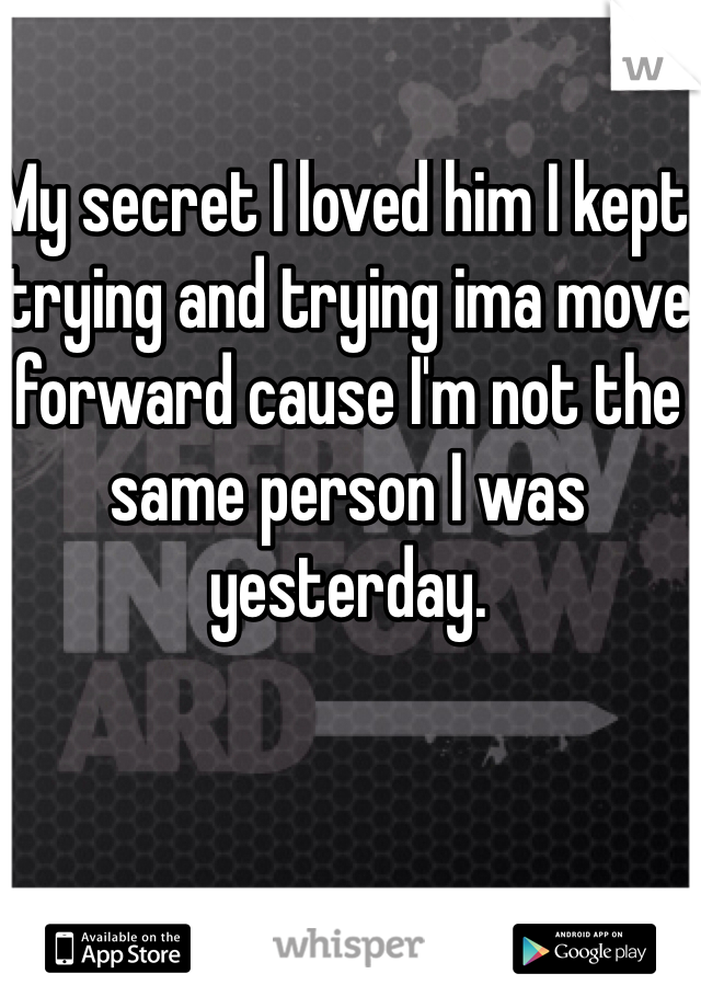 My secret I loved him I kept trying and trying ima move forward cause I'm not the same person I was yesterday. 


