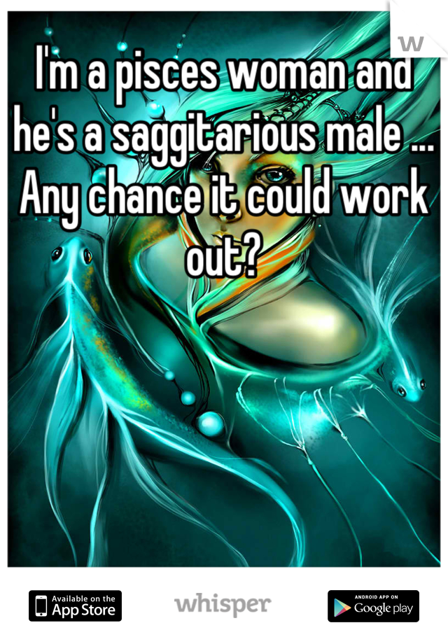 I'm a pisces woman and he's a saggitarious male ... Any chance it could work out?