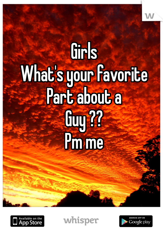 Girls 
What's your favorite 
Part about a 
Guy ?? 
Pm me 