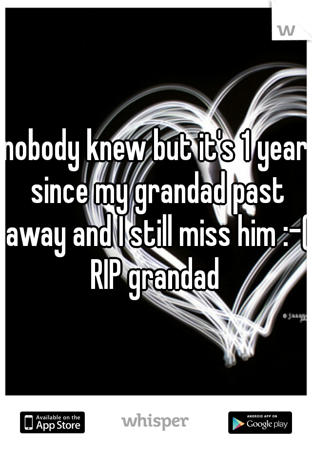 nobody knew but it's 1 year since my grandad past away and I still miss him :-( RIP grandad 