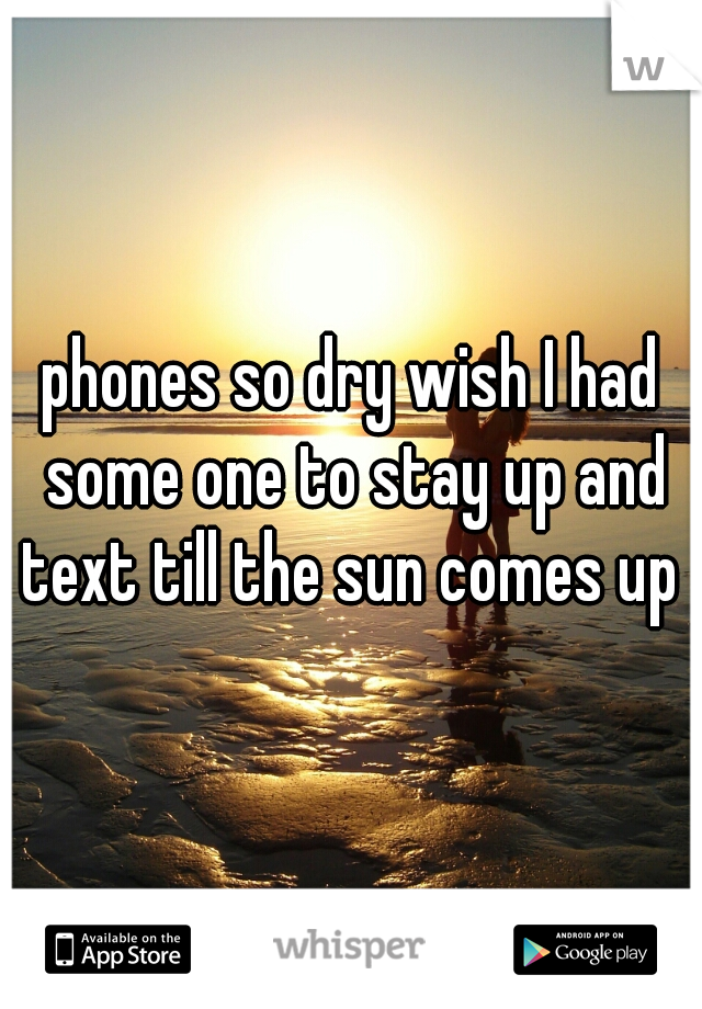 phones so dry wish I had some one to stay up and text till the sun comes up 