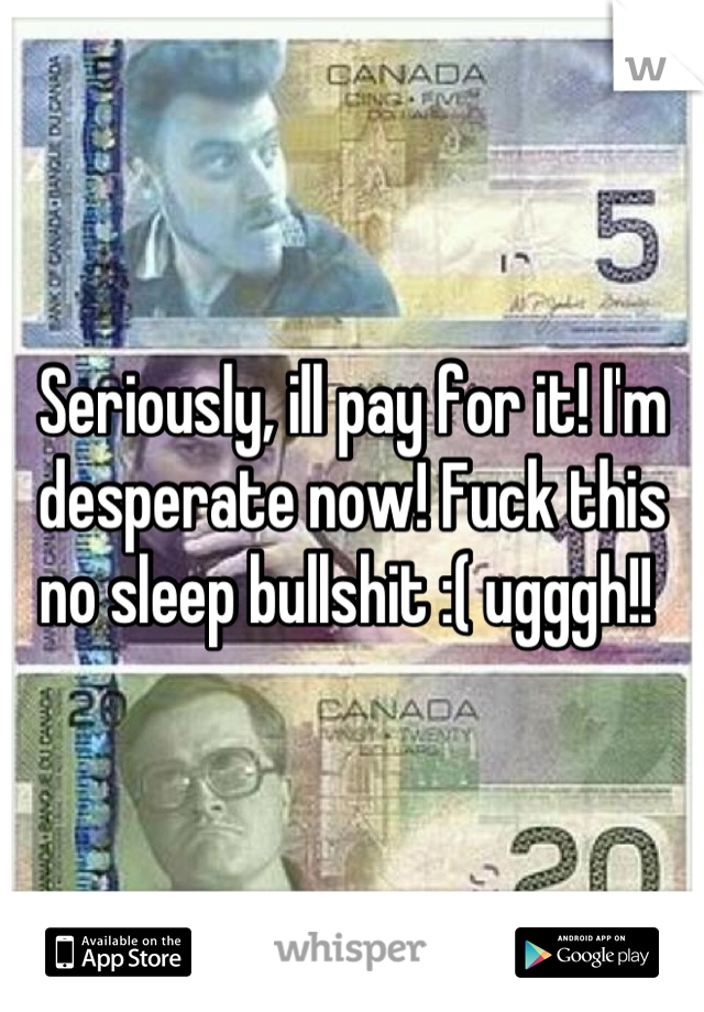 Seriously, ill pay for it! I'm desperate now! Fuck this no sleep bullshit :( ugggh!! 