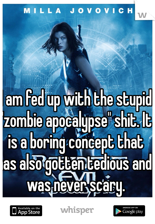 I am fed up with the stupid "zombie apocalypse" shit. It is a boring concept that has also gotten tedious and was never scary.